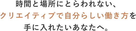 時間と場所にとらわれない、 クリエイティブで自分らしい働き方を