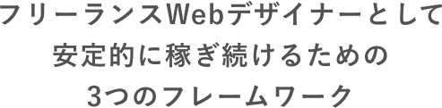 フリーランスWebデザイナーとして 安定的に稼ぎ続けるための 3つのフレームワーク